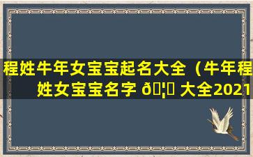 程姓牛年女宝宝起名大全（牛年程姓女宝宝名字 🦆 大全2021有寓意）